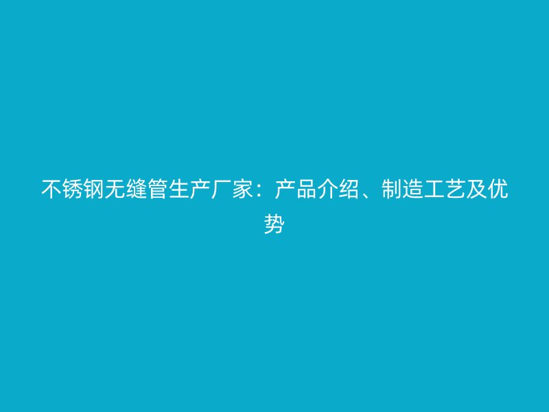 不锈钢无缝管生产厂家：产品介绍、制造工艺及优势