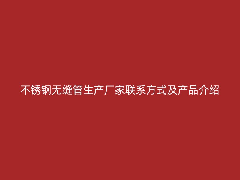不锈钢无缝管生产厂家联系方式及产品介绍