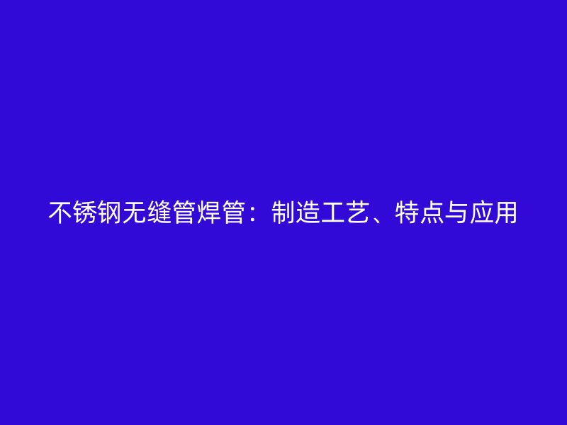 不锈钢无缝管焊管：制造工艺、特点与应用