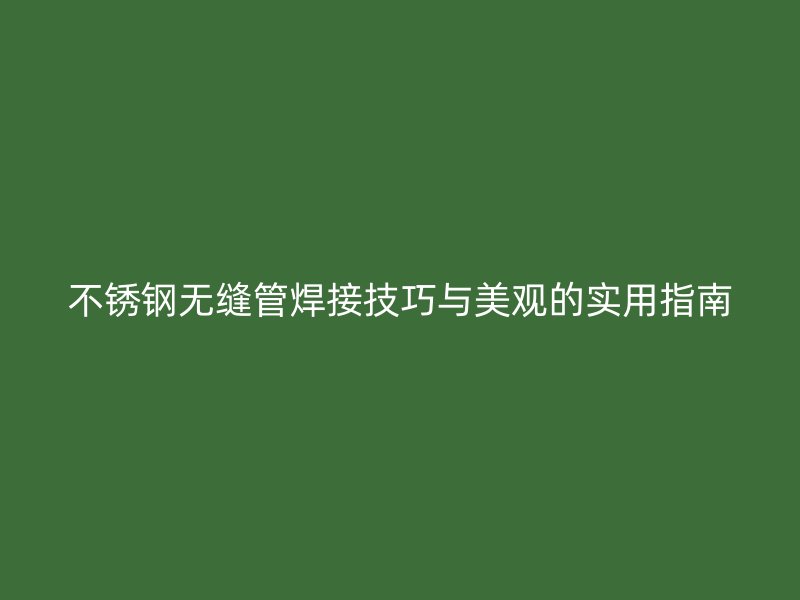 不锈钢无缝管焊接技巧与美观的实用指南