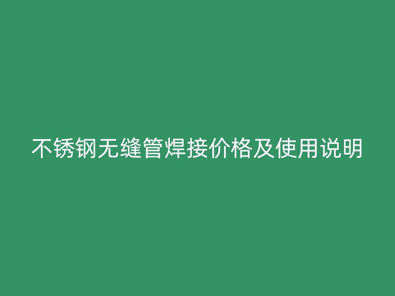 不锈钢无缝管焊接价格及使用说明