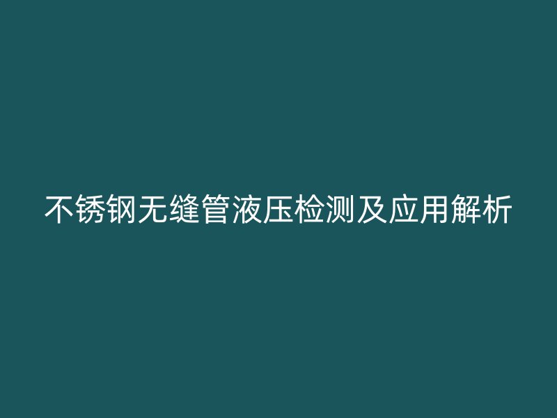 不锈钢无缝管液压检测及应用解析