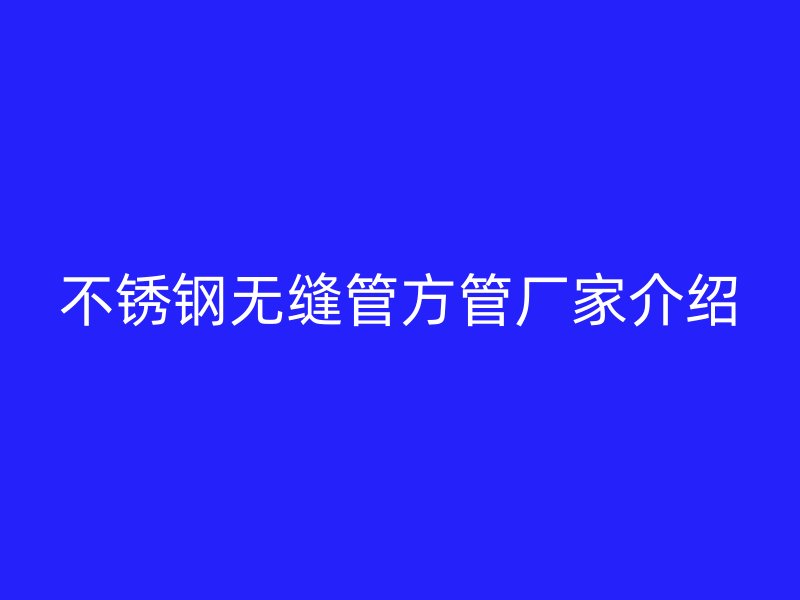 不锈钢无缝管方管厂家介绍