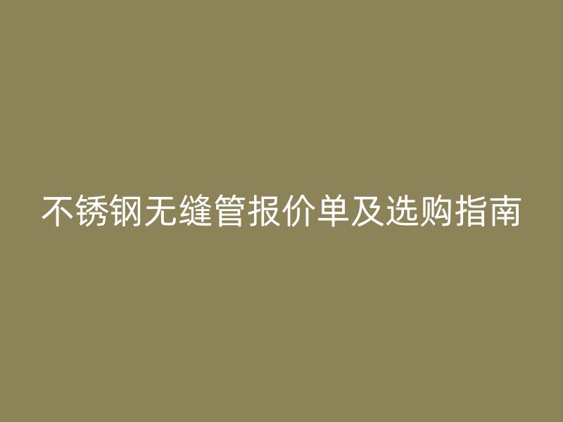 不锈钢无缝管报价单及选购指南