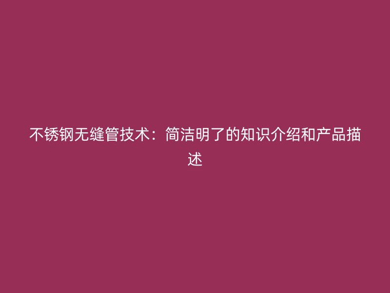 不锈钢无缝管技术：简洁明了的知识介绍和产品描述