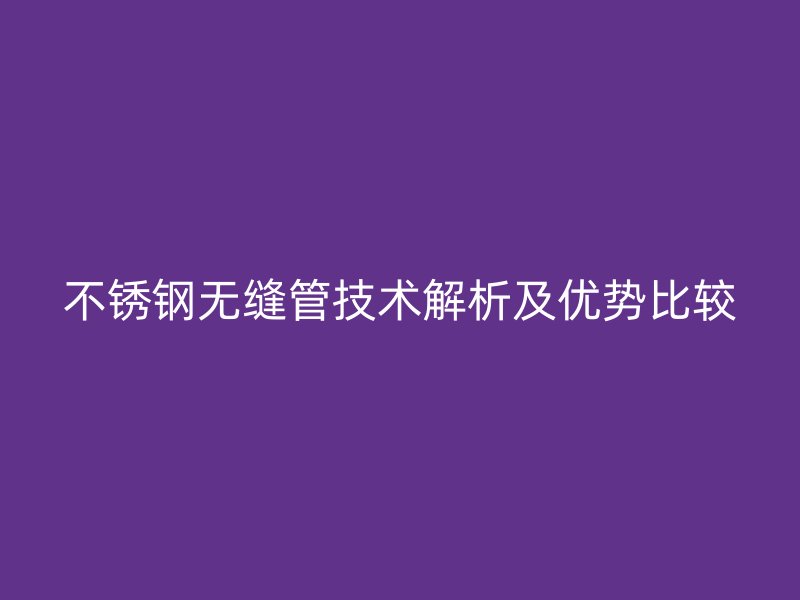 不锈钢无缝管技术解析及优势比较