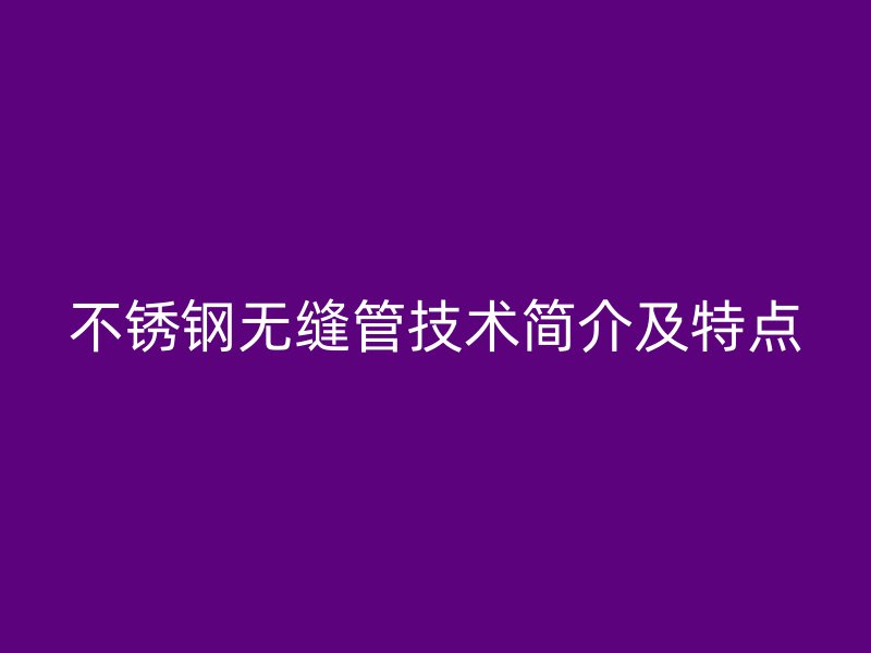 不锈钢无缝管技术简介及特点