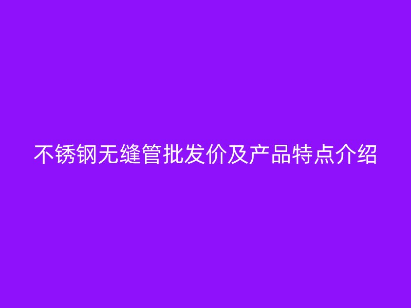 不锈钢无缝管批发价及产品特点介绍