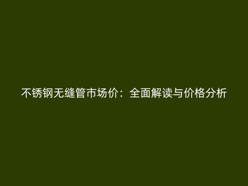 不锈钢无缝管市场价：全面解读与价格分析