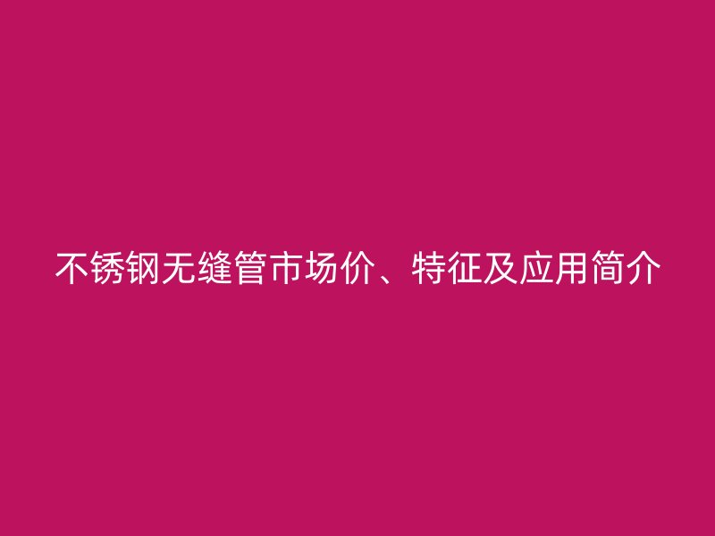 不锈钢无缝管市场价、特征及应用简介