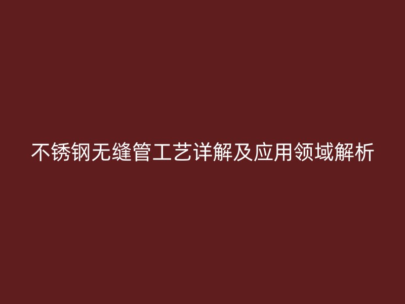 不锈钢无缝管工艺详解及应用领域解析