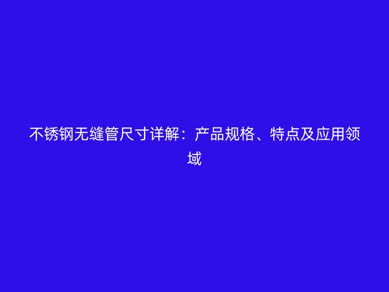 不锈钢无缝管尺寸详解：产品规格、特点及应用领域