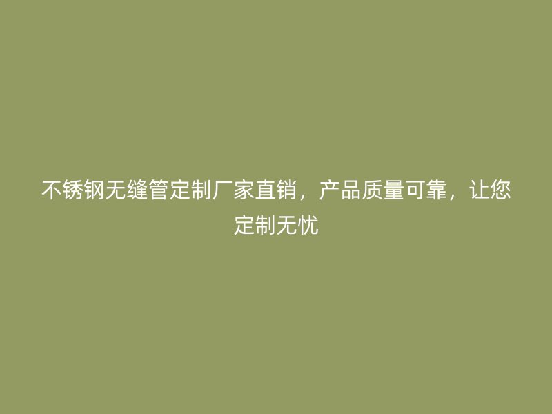 不锈钢无缝管定制厂家直销，产品质量可靠，让您定制无忧