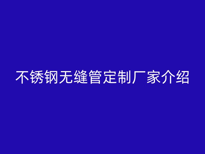 不锈钢无缝管定制厂家介绍