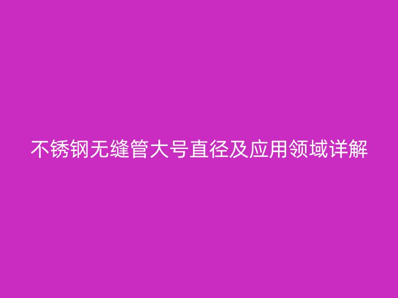 不锈钢无缝管大号直径及应用领域详解