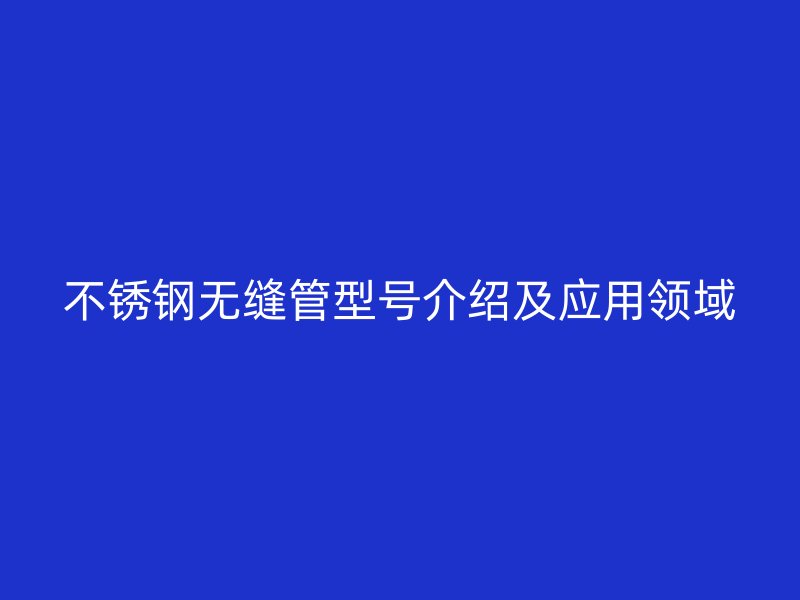 不锈钢无缝管型号介绍及应用领域