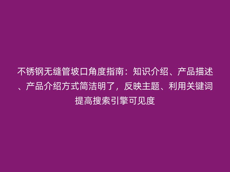 不锈钢无缝管坡口角度指南：知识介绍、产品描述、产品介绍方式简洁明了，反映主题、利用关键词提高搜索引擎可见度