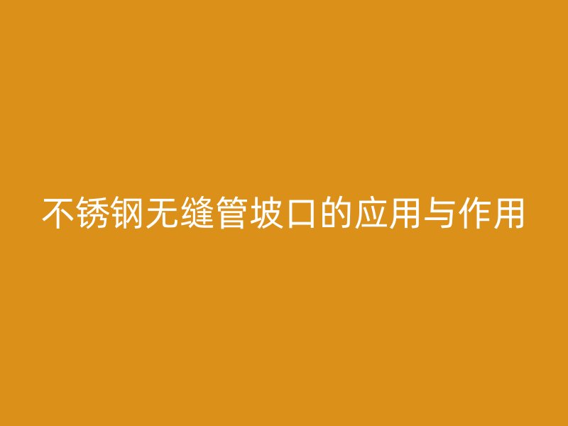 不锈钢无缝管坡口的应用与作用