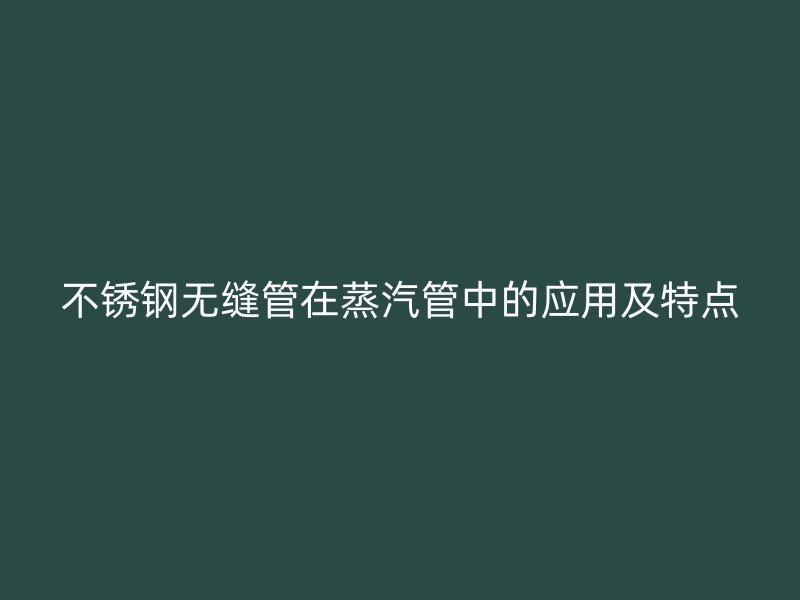 不锈钢无缝管在蒸汽管中的应用及特点