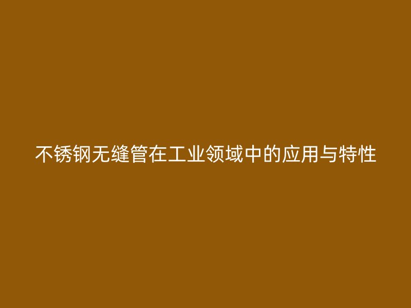 不锈钢无缝管在工业领域中的应用与特性