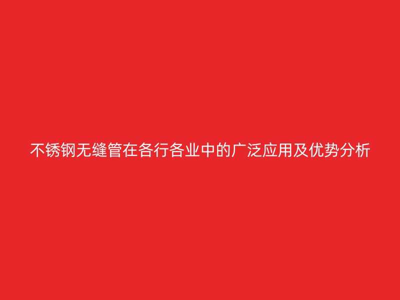 不锈钢无缝管在各行各业中的广泛应用及优势分析