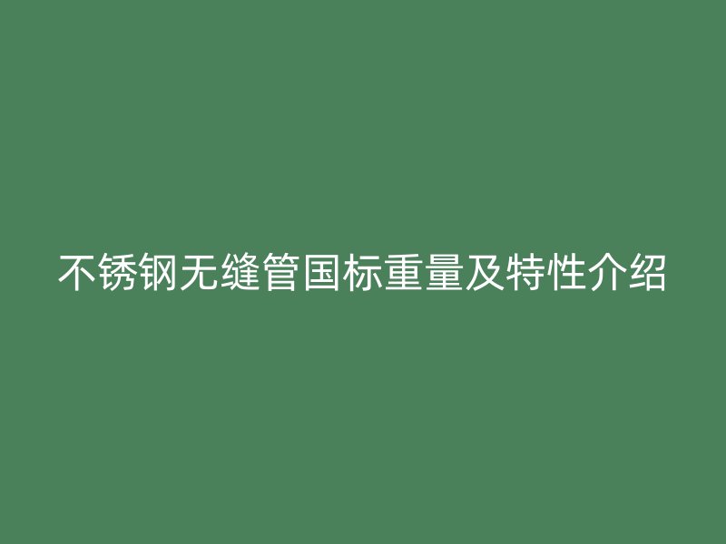 不锈钢无缝管国标重量及特性介绍