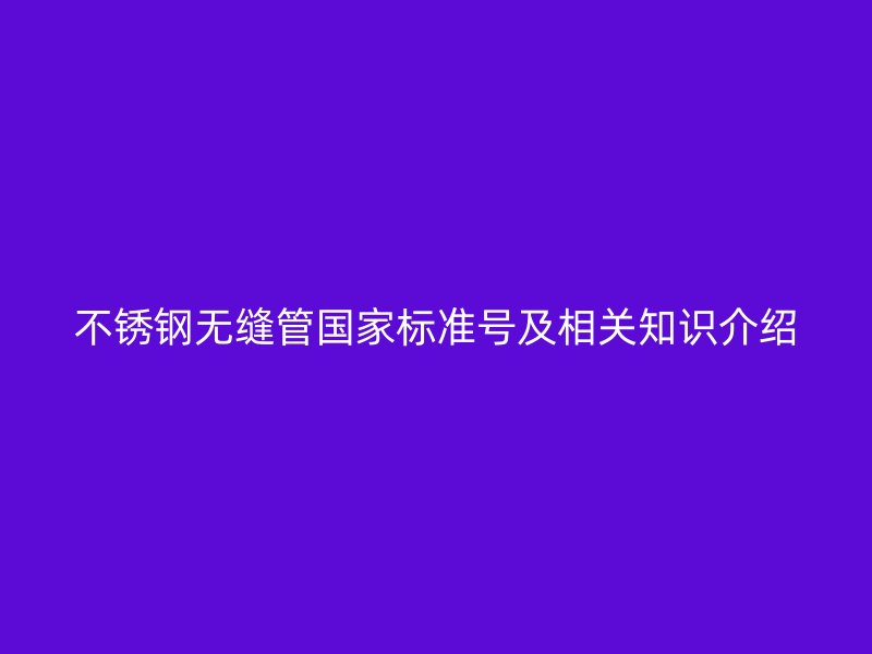不锈钢无缝管国家标准号及相关知识介绍