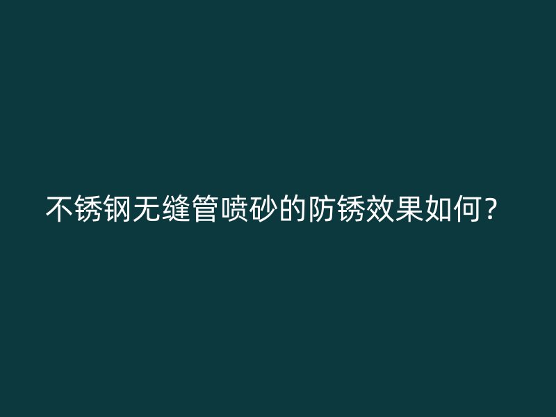 不锈钢无缝管喷砂的防锈效果如何？