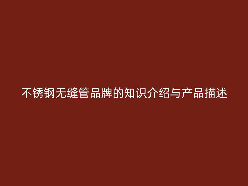 不锈钢无缝管品牌的知识介绍与产品描述