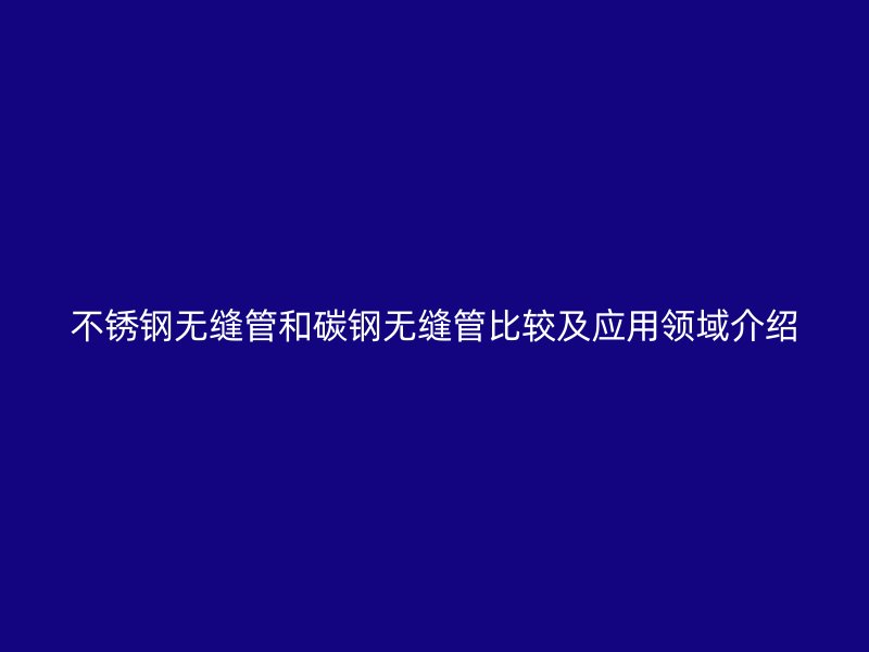 不锈钢无缝管和碳钢无缝管比较及应用领域介绍
