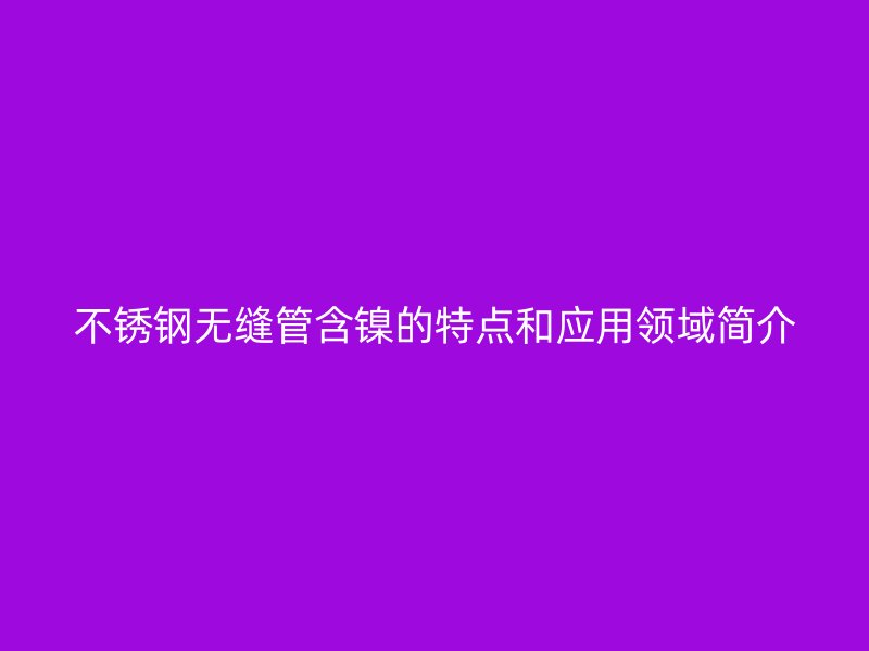 不锈钢无缝管含镍的特点和应用领域简介