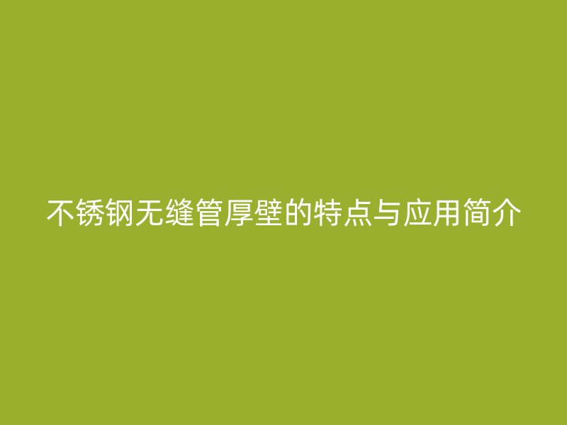 不锈钢无缝管厚壁的特点与应用简介
