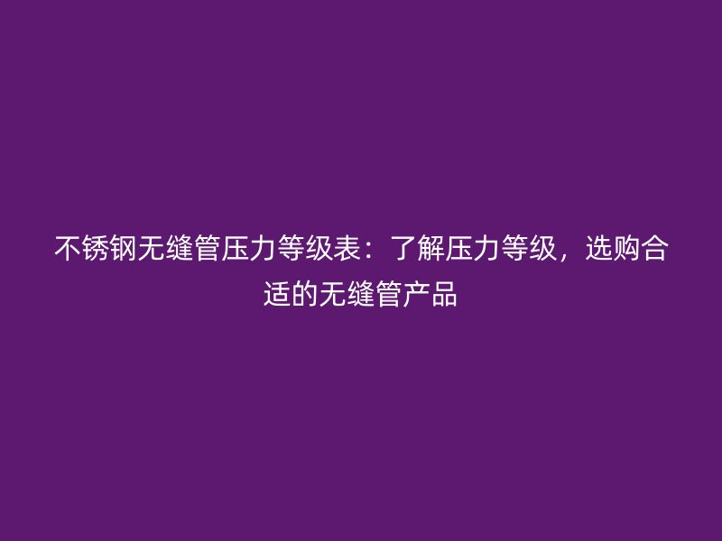 不锈钢无缝管压力等级表：了解压力等级，选购合适的无缝管产品