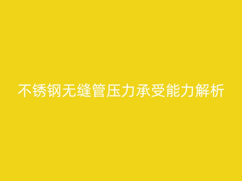 不锈钢无缝管压力承受能力解析