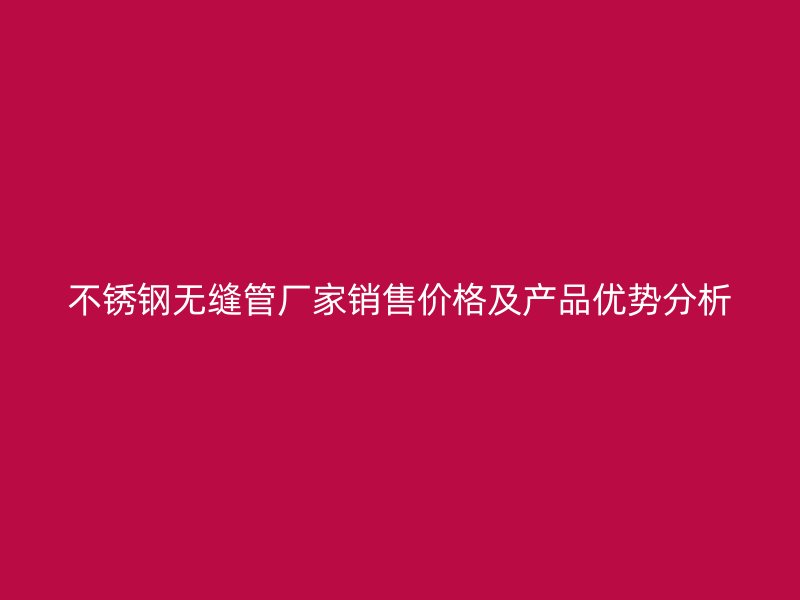 不锈钢无缝管厂家销售价格及产品优势分析