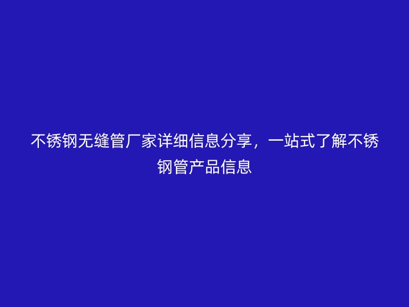 不锈钢无缝管厂家详细信息分享，一站式了解不锈钢管产品信息