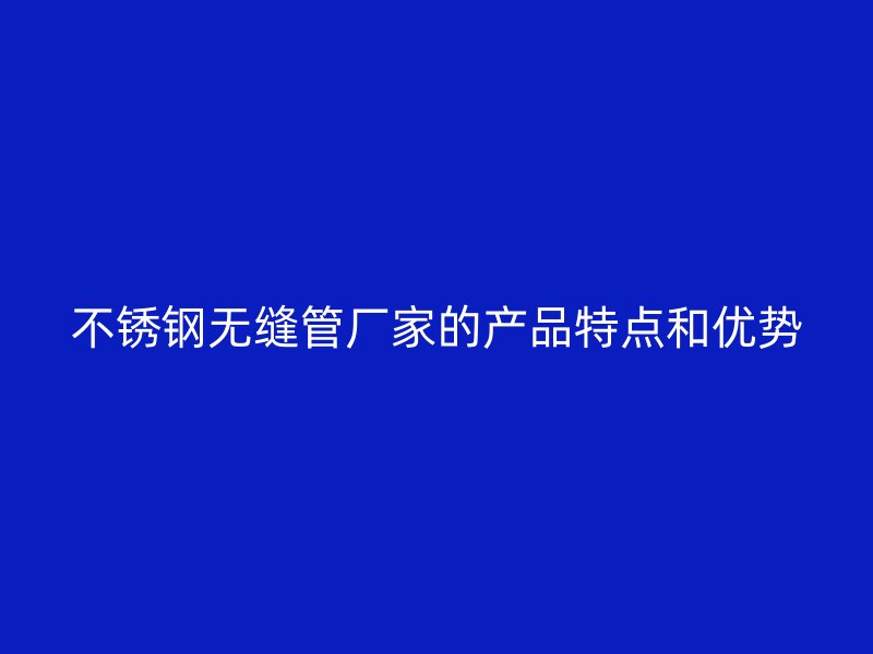 不锈钢无缝管厂家的产品特点和优势