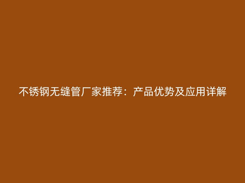 不锈钢无缝管厂家推荐：产品优势及应用详解