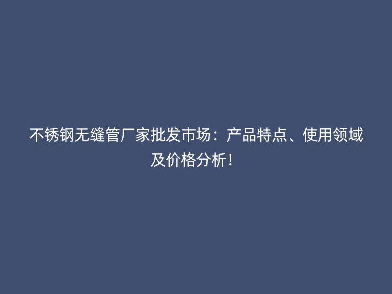 不锈钢无缝管厂家批发市场：产品特点、使用领域及价格分析！