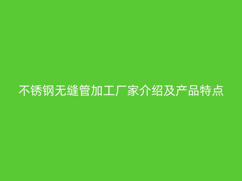 不锈钢无缝管加工厂家介绍及产品特点