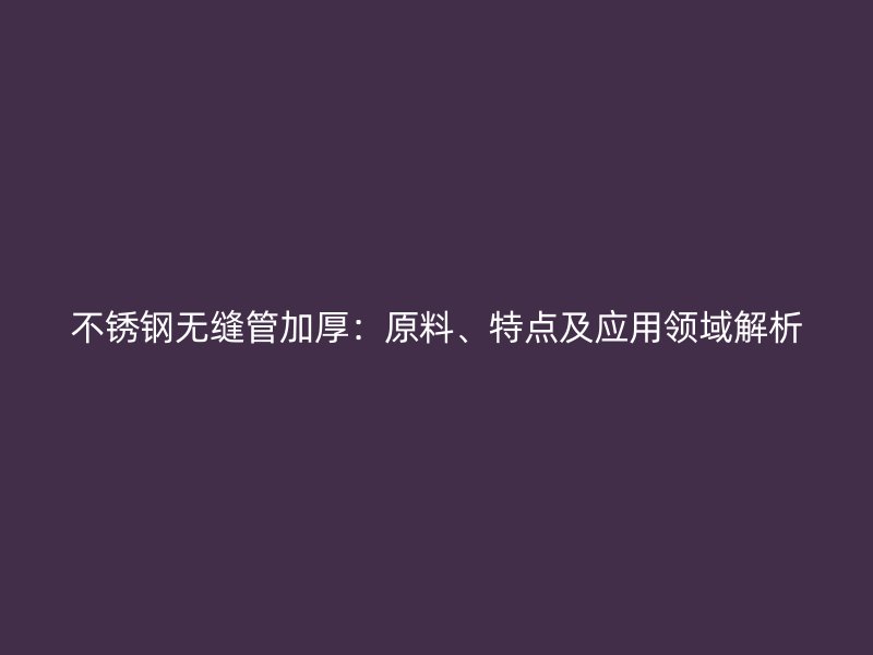 不锈钢无缝管加厚：原料、特点及应用领域解析