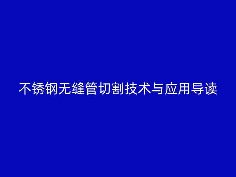 不锈钢无缝管切割技术与应用导读
