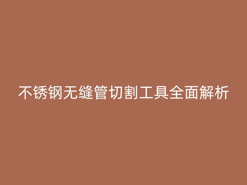 不锈钢无缝管切割工具全面解析