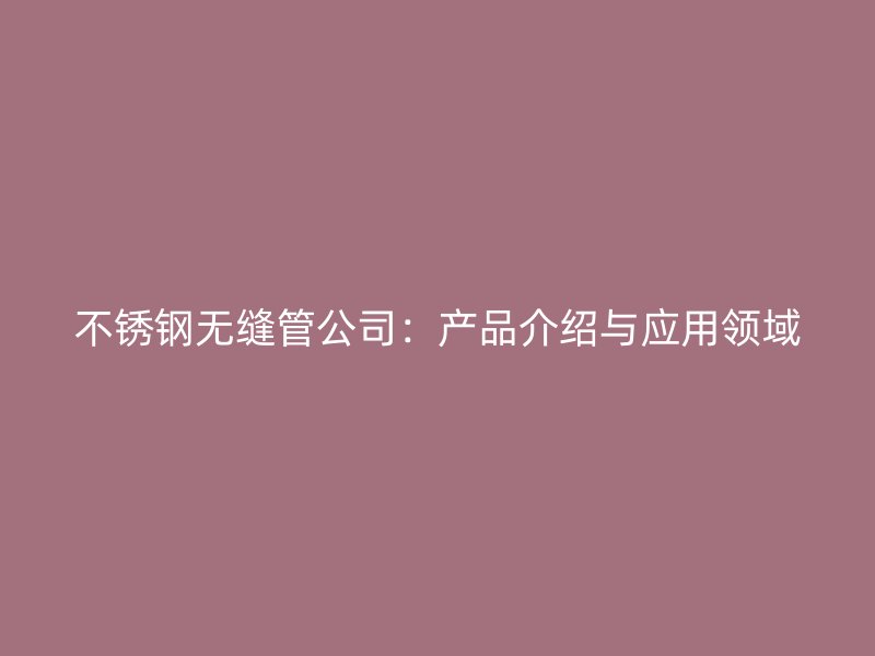 不锈钢无缝管公司：产品介绍与应用领域