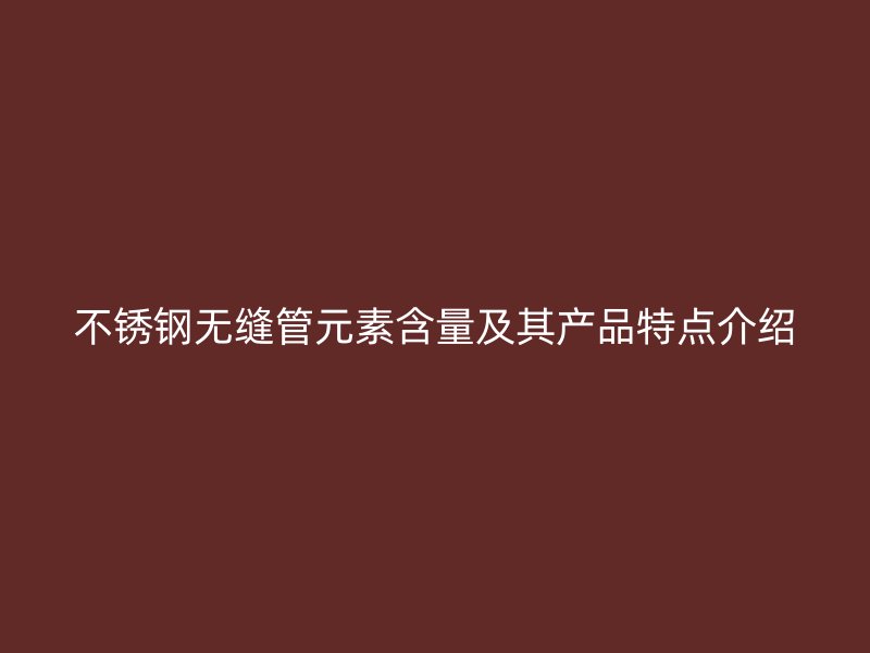 不锈钢无缝管元素含量及其产品特点介绍