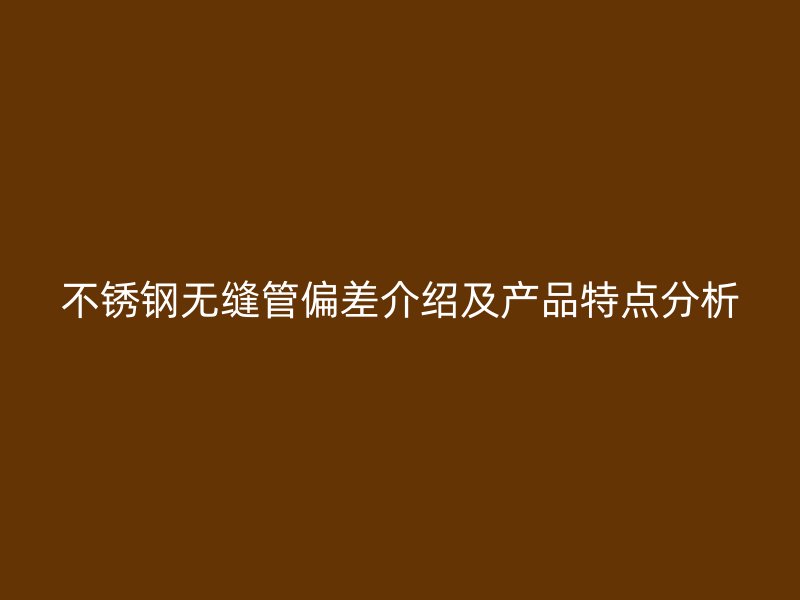不锈钢无缝管偏差介绍及产品特点分析