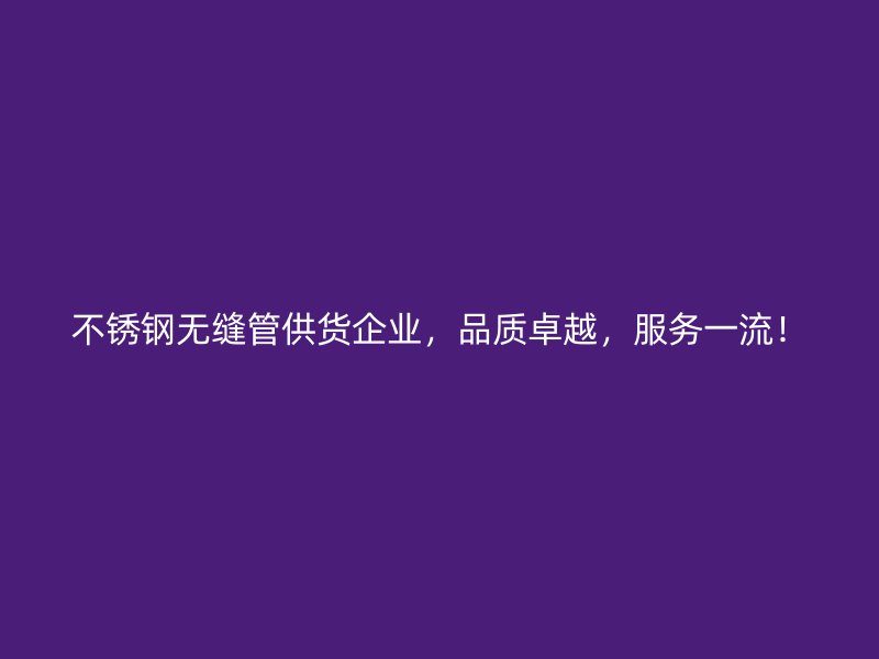 不锈钢无缝管供货企业，品质卓越，服务一流！