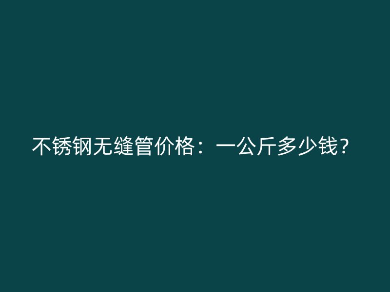 不锈钢无缝管价格：一公斤多少钱？