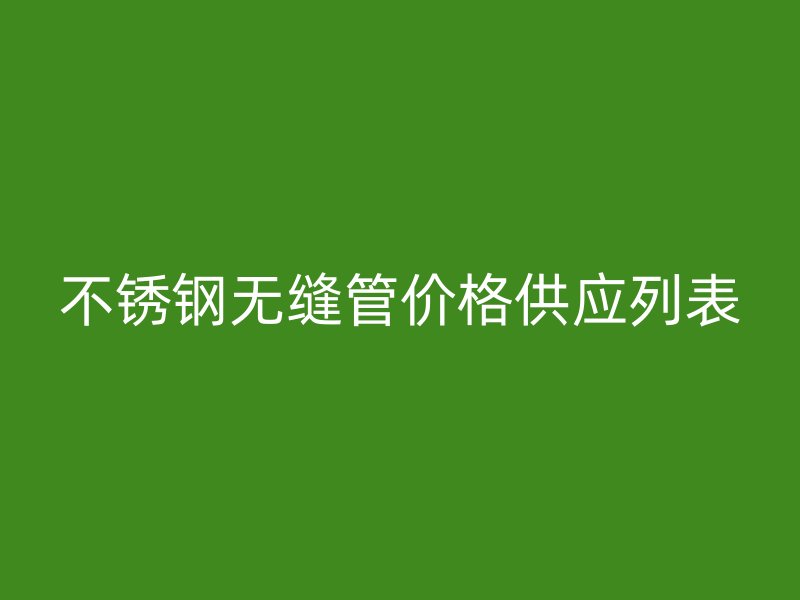 不锈钢无缝管价格供应列表
