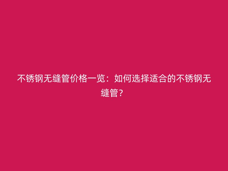 不锈钢无缝管价格一览：如何选择适合的不锈钢无缝管？